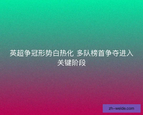 英超争冠形势白热化 多队榜首争夺进入关键阶段