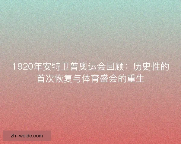 1920年安特卫普奥运会回顾：历史性的首次恢复与体育盛会的重生