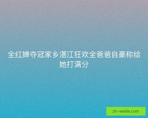 全红婵夺冠家乡湛江狂欢全爸爸自豪称给她打满分