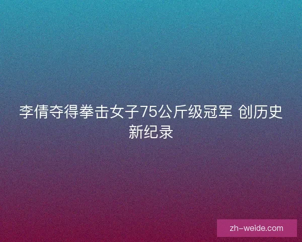 李倩夺得拳击女子75公斤级冠军 创历史新纪录