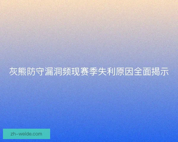 灰熊防守漏洞频现赛季失利原因全面揭示