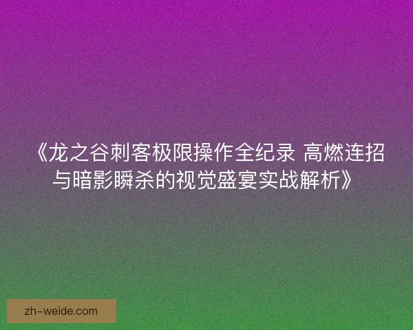 《龙之谷刺客极限操作全纪录 高燃连招与暗影瞬杀的视觉盛宴实战解析》